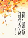 兽世:恶毒女配的我成了万人迷